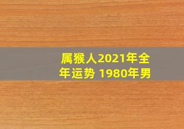 属猴人2021年全年运势 1980年男